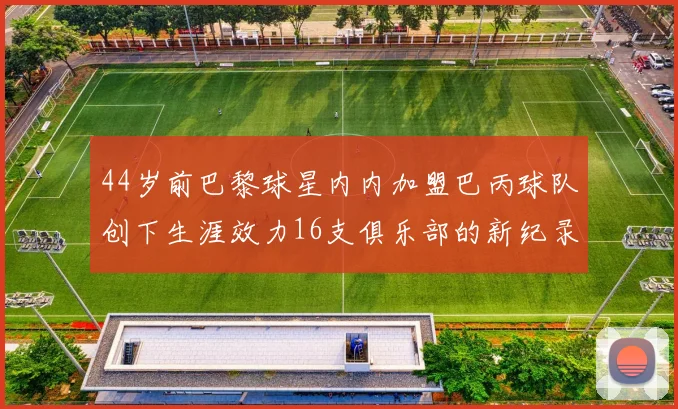 44岁前巴黎球星内内加盟巴丙球队创下生涯效力16支俱乐部的新纪录