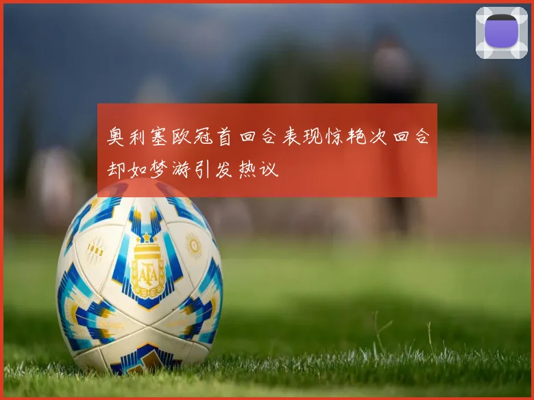奥利塞欧冠首回合表现惊艳次回合却如梦游引发热议