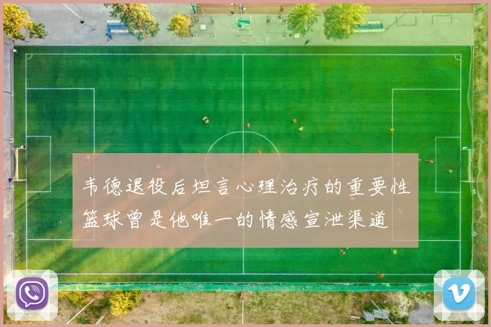 韦德退役后坦言心理治疗的重要性篮球曾是他唯一的情感宣泄渠道