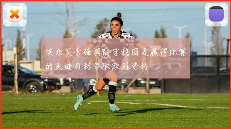 埃尔莫索强调防守稳固是赢得比赛的关键目标争取欧冠资格