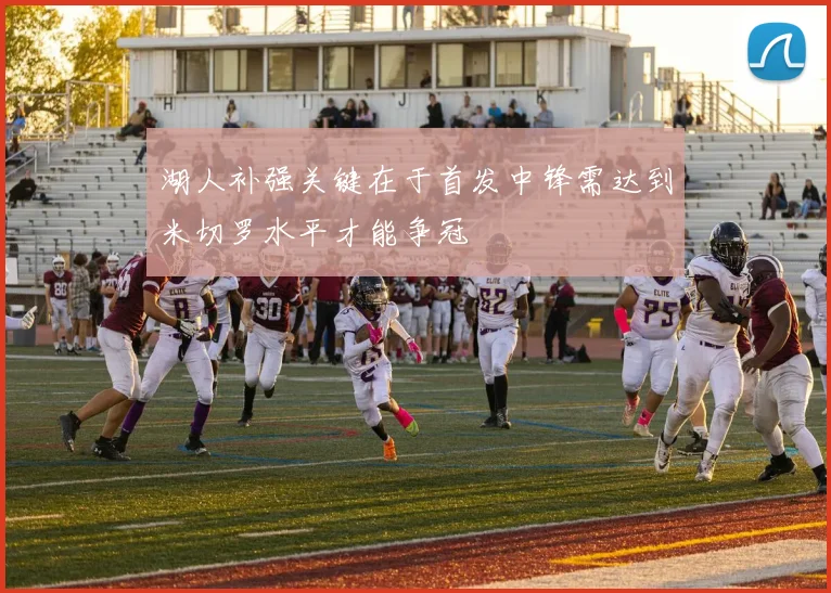 湖人补强关键在于首发中锋需达到米切罗水平才能争冠