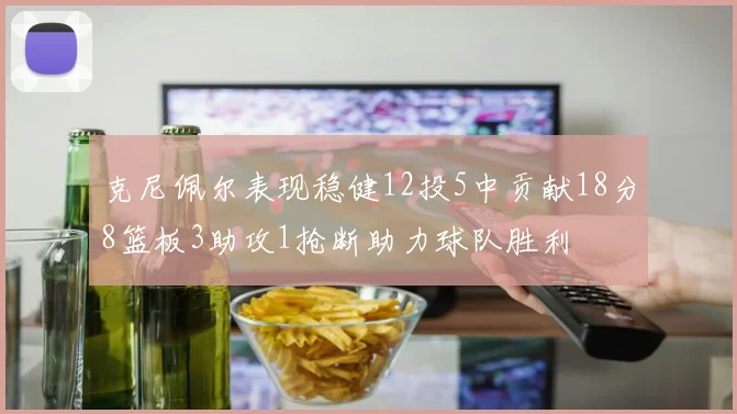 克尼佩尔表现稳健12投5中贡献18分8篮板3助攻1抢断助力球队胜利