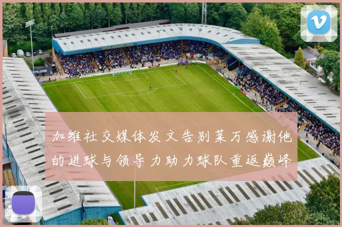 加维社交媒体发文告别莱万感谢他的进球与领导力助力球队重返巅峰