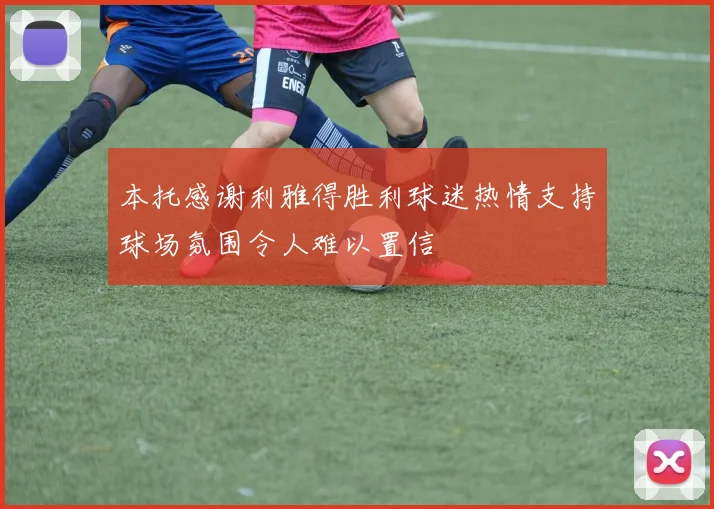 本托感谢利雅得胜利球迷热情支持球场氛围令人难以置信
