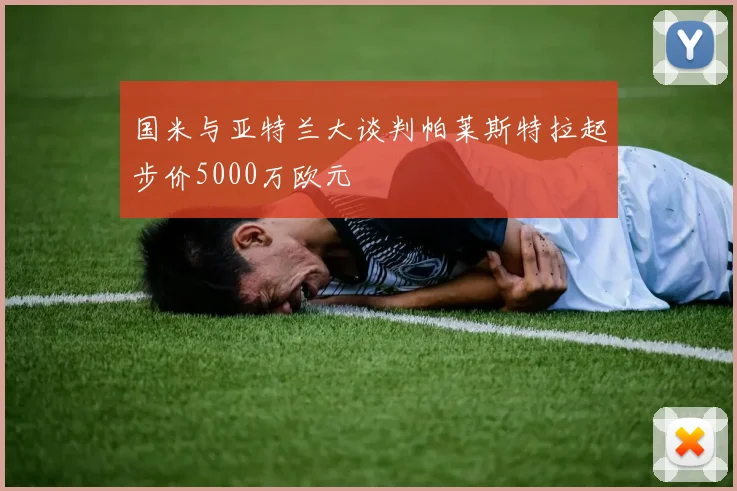 国米与亚特兰大谈判帕莱斯特拉起步价5000万欧元